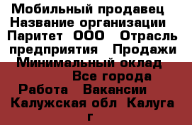 Мобильный продавец › Название организации ­ Паритет, ООО › Отрасль предприятия ­ Продажи › Минимальный оклад ­ 18 000 - Все города Работа » Вакансии   . Калужская обл.,Калуга г.